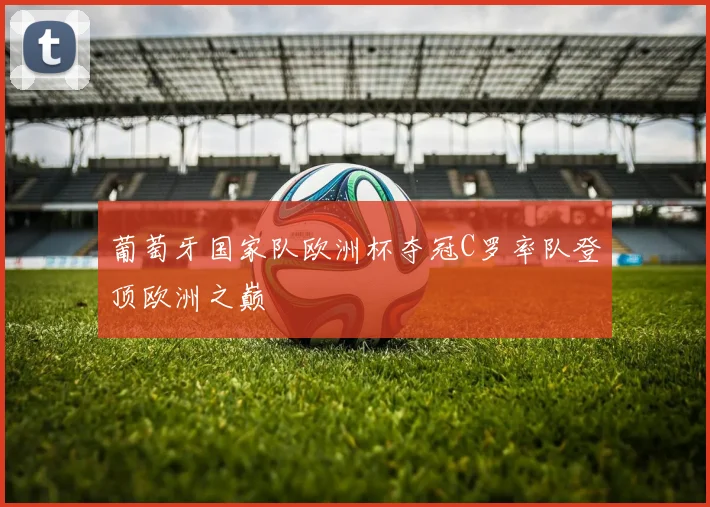 葡萄牙国家队欧洲杯夺冠C罗率队登顶欧洲之巅